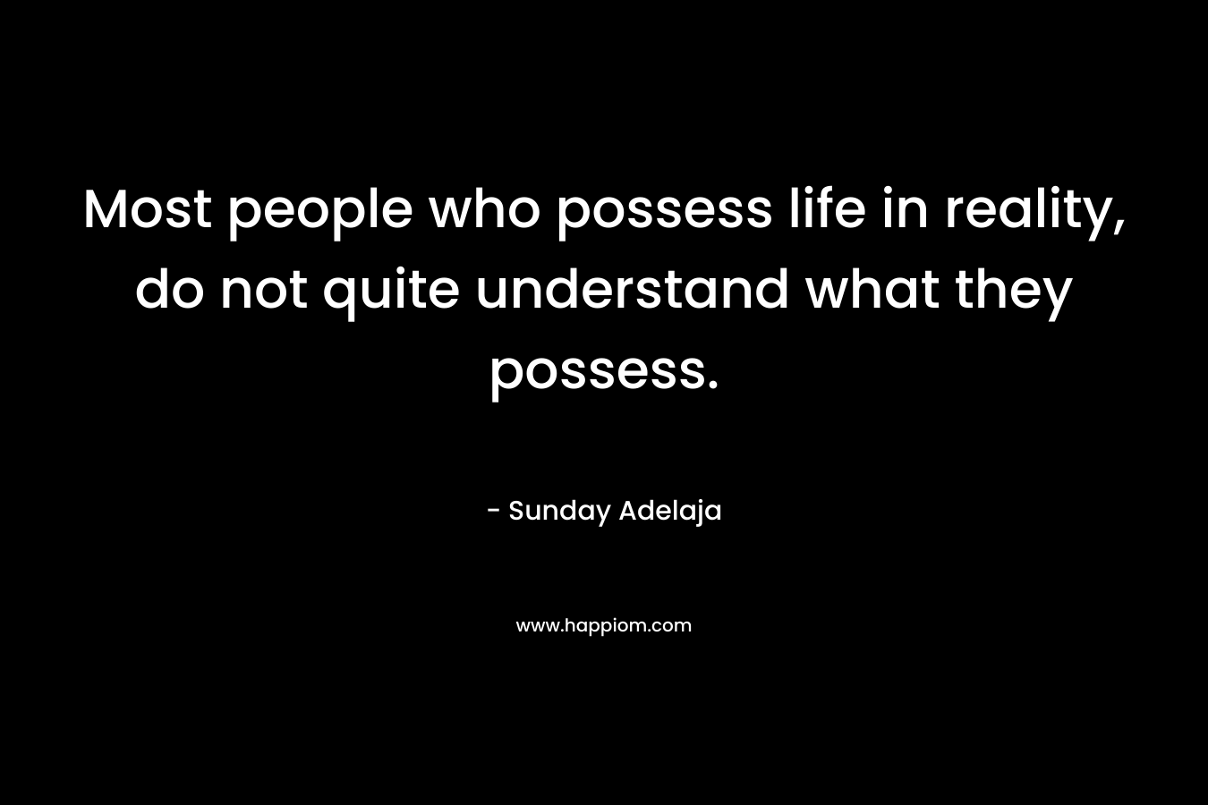Most people who possess life in reality, do not quite understand what they possess.