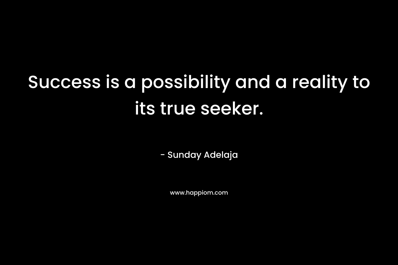 Success is a possibility and a reality to its true seeker. – Sunday Adelaja