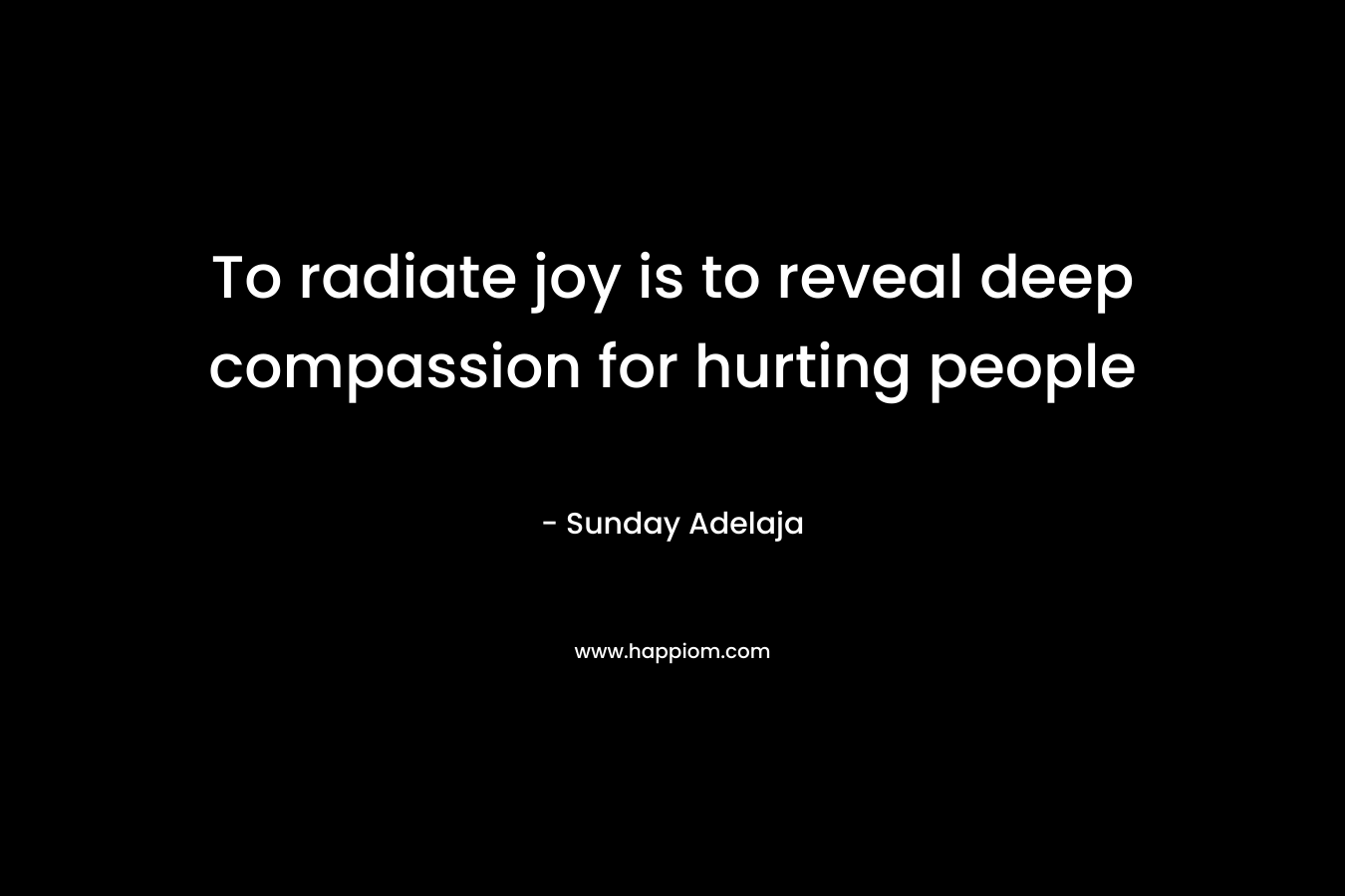 To radiate joy is to reveal deep compassion for hurting people – Sunday Adelaja