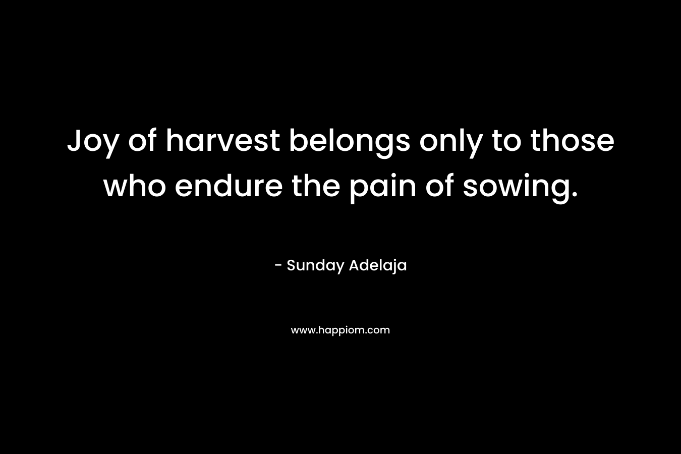 Joy of harvest belongs only to those who endure the pain of sowing. – Sunday Adelaja