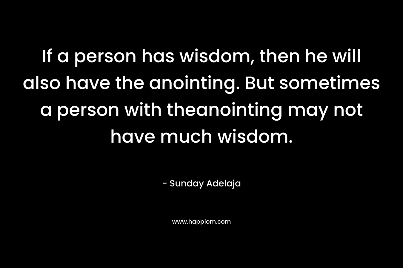 If a person has wisdom, then he will also have the anointing. But sometimes a person with theanointing may not have much wisdom. – Sunday Adelaja