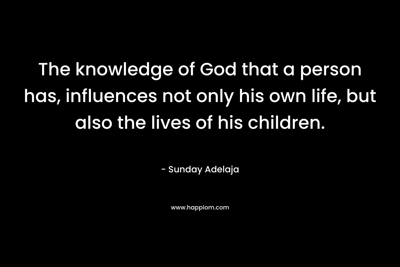 The knowledge of God that a person has, influences not only his own life, but also the lives of his children.