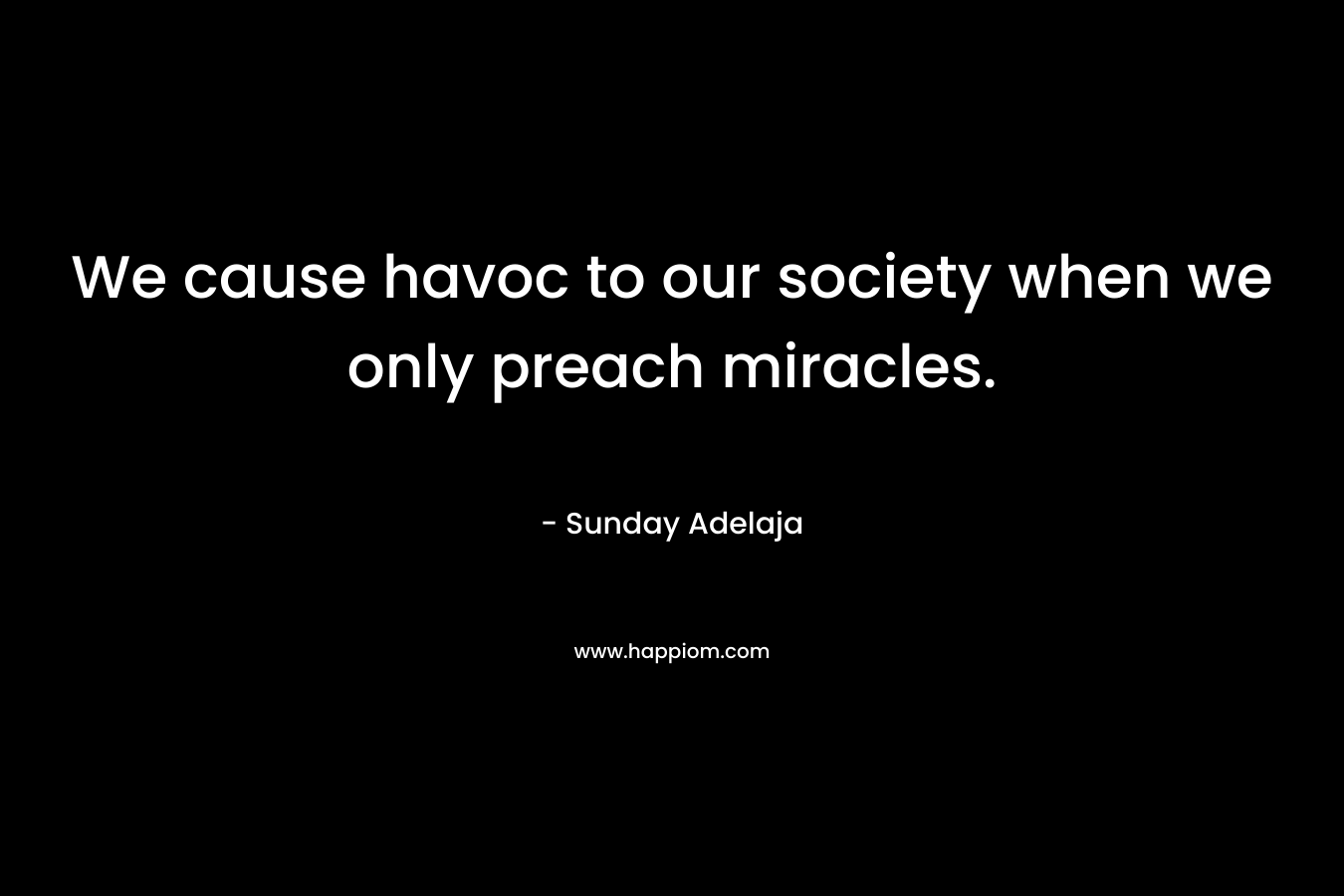 We cause havoc to our society when we only preach miracles. – Sunday Adelaja