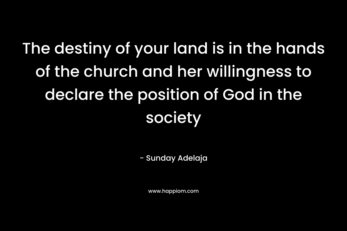 The destiny of your land is in the hands of the church and her willingness to declare the position of God in the society – Sunday Adelaja
