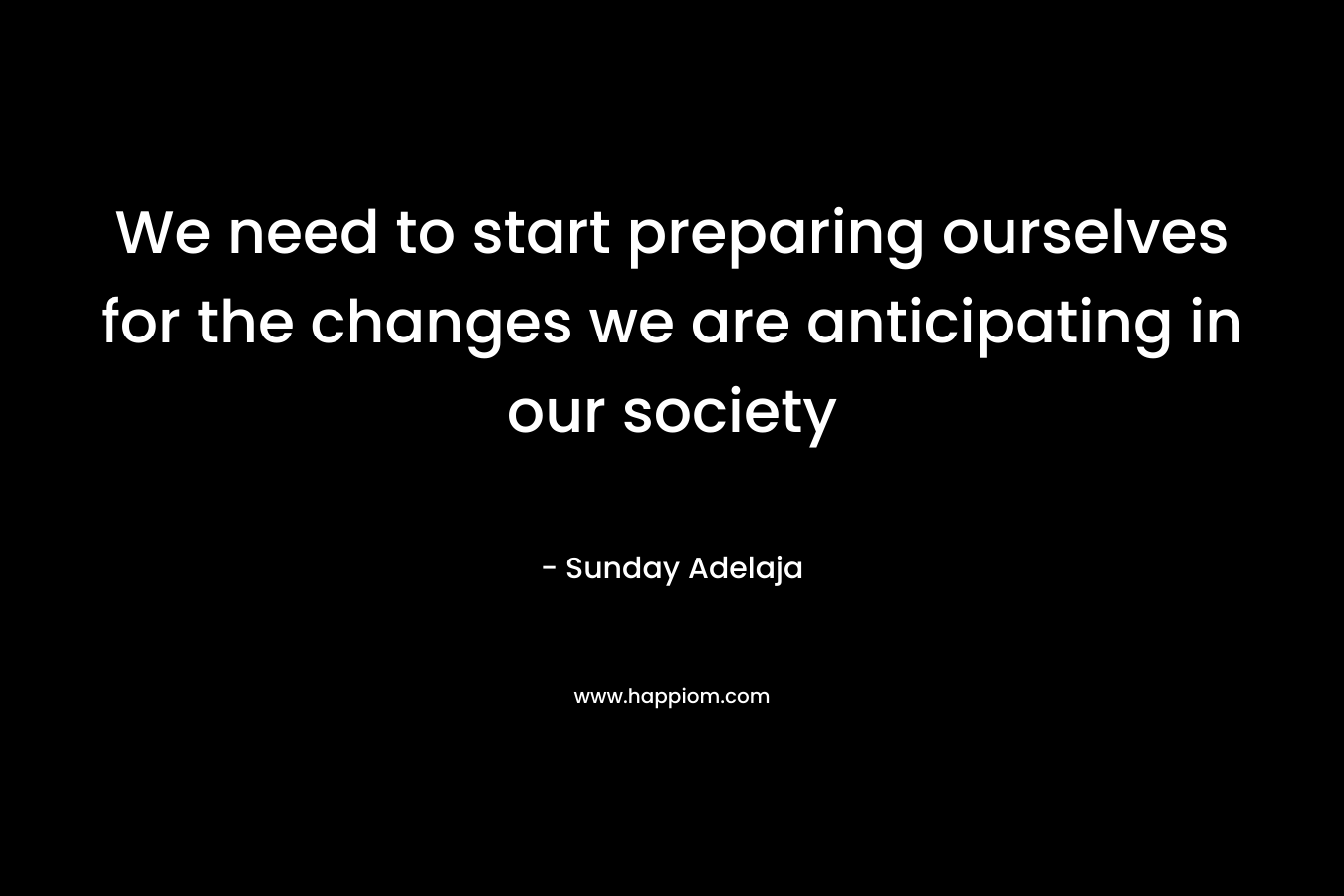 We need to start preparing ourselves for the changes we are anticipating in our society