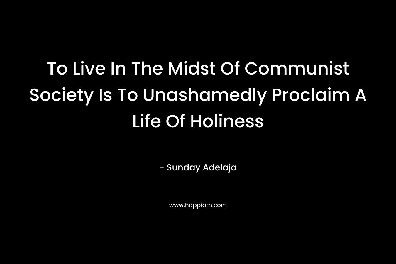 To Live In The Midst Of Communist Society Is To Unashamedly Proclaim A Life Of Holiness – Sunday Adelaja