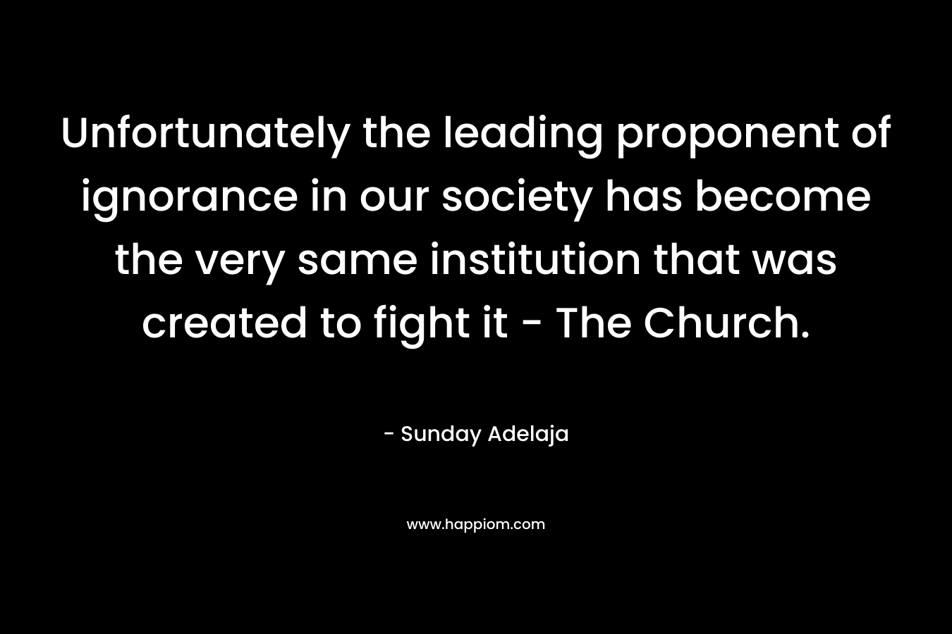 Unfortunately the leading proponent of ignorance in our society has become the very same institution that was created to fight it – The Church. – Sunday Adelaja