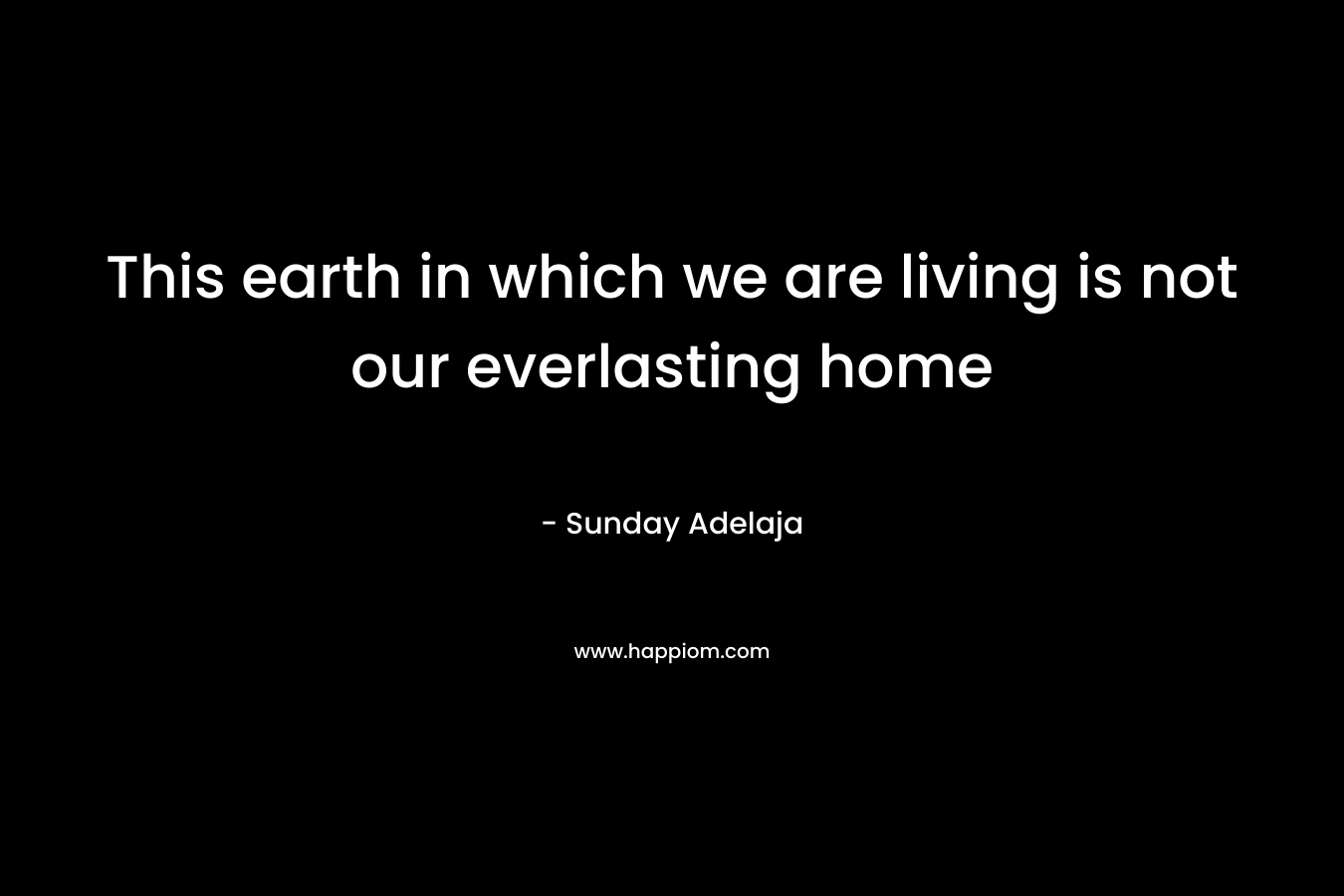 This earth in which we are living is not our everlasting home