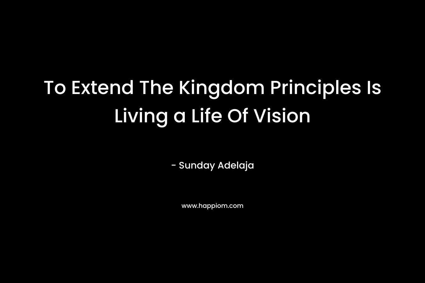 To Extend The Kingdom Principles Is Living a Life Of Vision