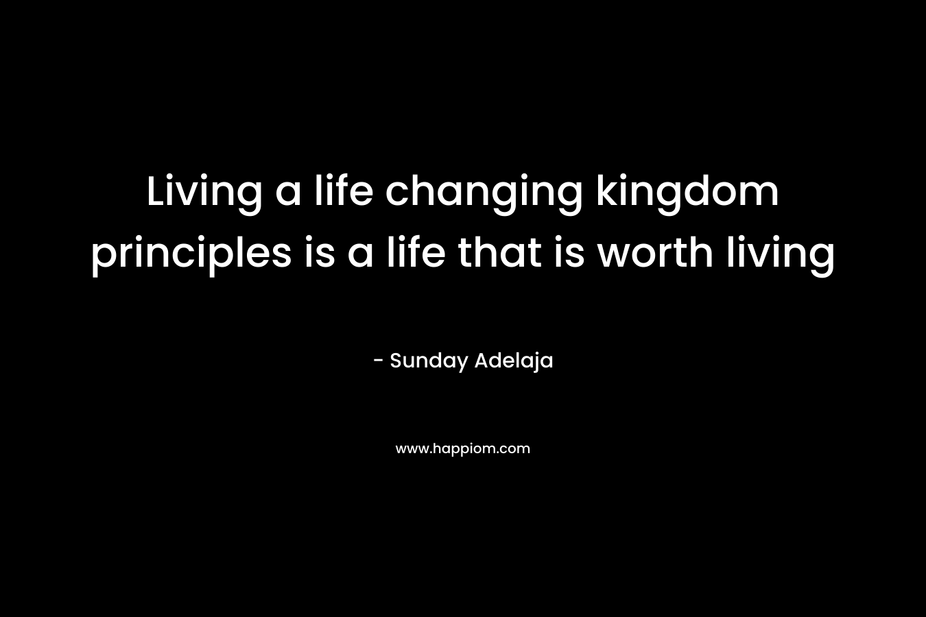 Living a life changing kingdom principles is a life that is worth living
