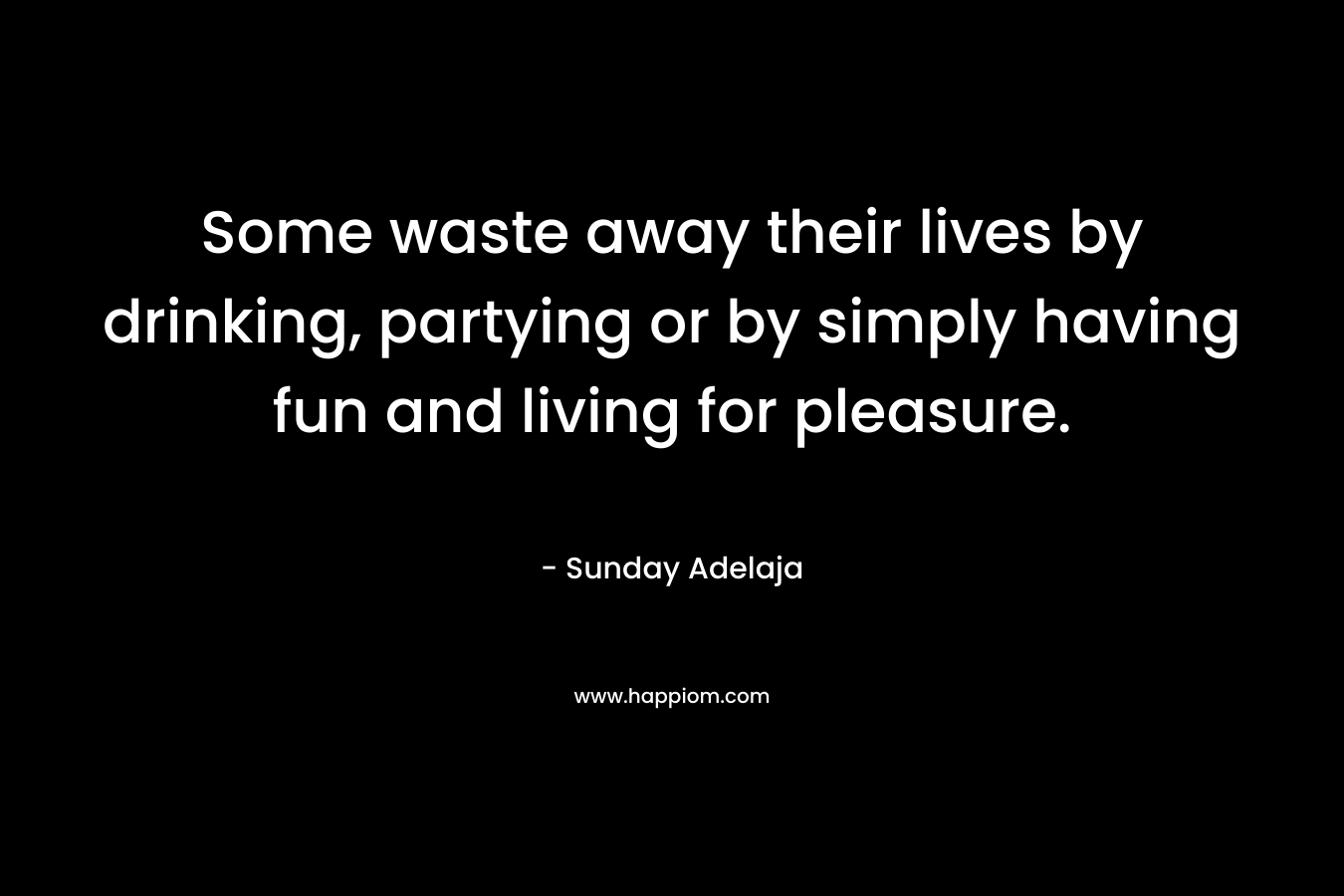 Some waste away their lives by drinking, partying or by simply having fun and living for pleasure.