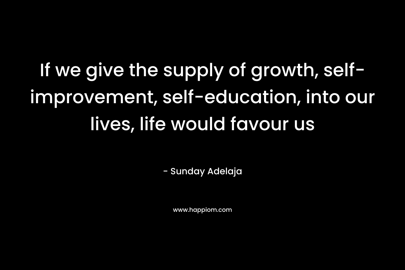 If we give the supply of growth, self-improvement, self-education, into our lives, life would favour us
