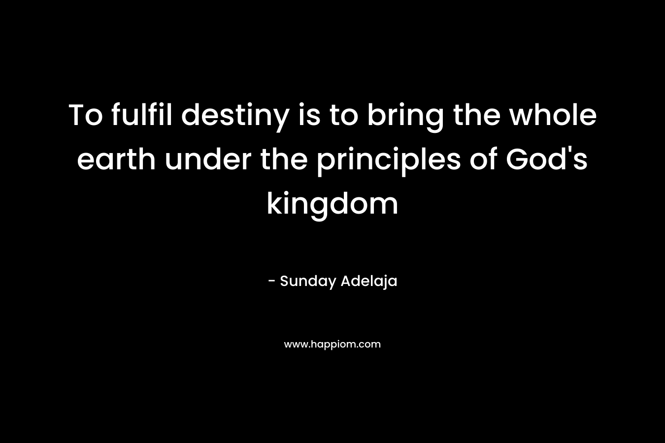 To fulfil destiny is to bring the whole earth under the principles of God's kingdom