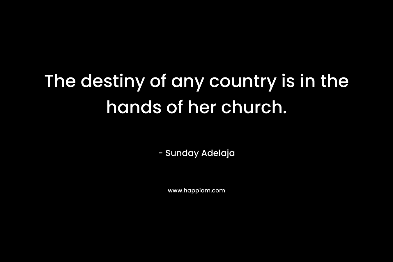 The destiny of any country is in the hands of her church.