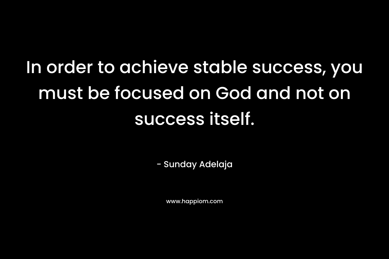In order to achieve stable success, you must be focused on God and not on success itself.