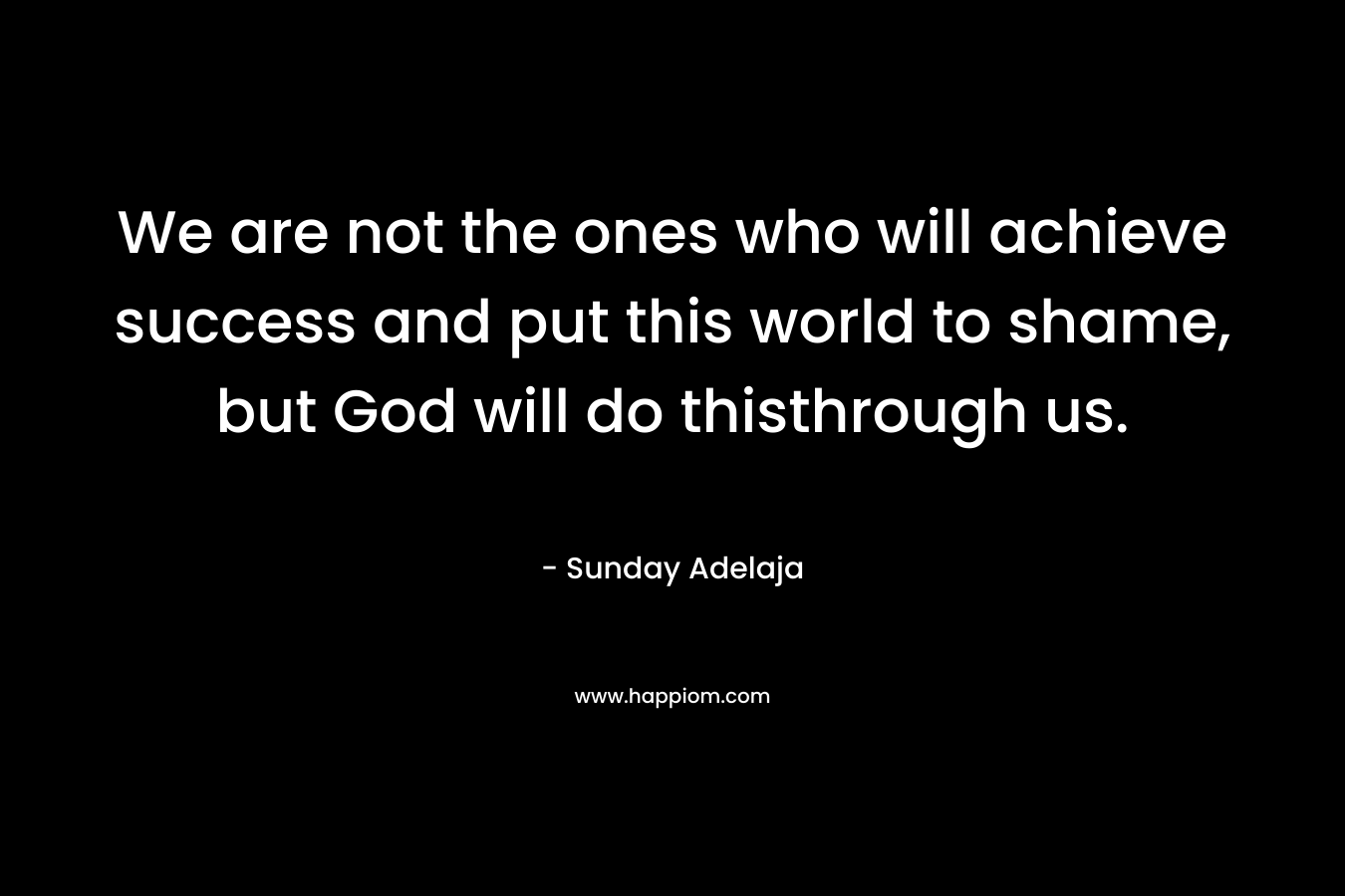 We are not the ones who will achieve success and put this world to shame, but God will do thisthrough us.