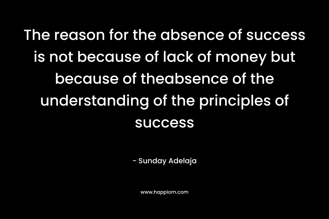 The reason for the absence of success is not because of lack of money but because of theabsence of the understanding of the principles of success