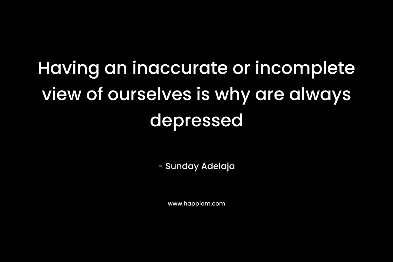 Having an inaccurate or incomplete view of ourselves is why are always depressed