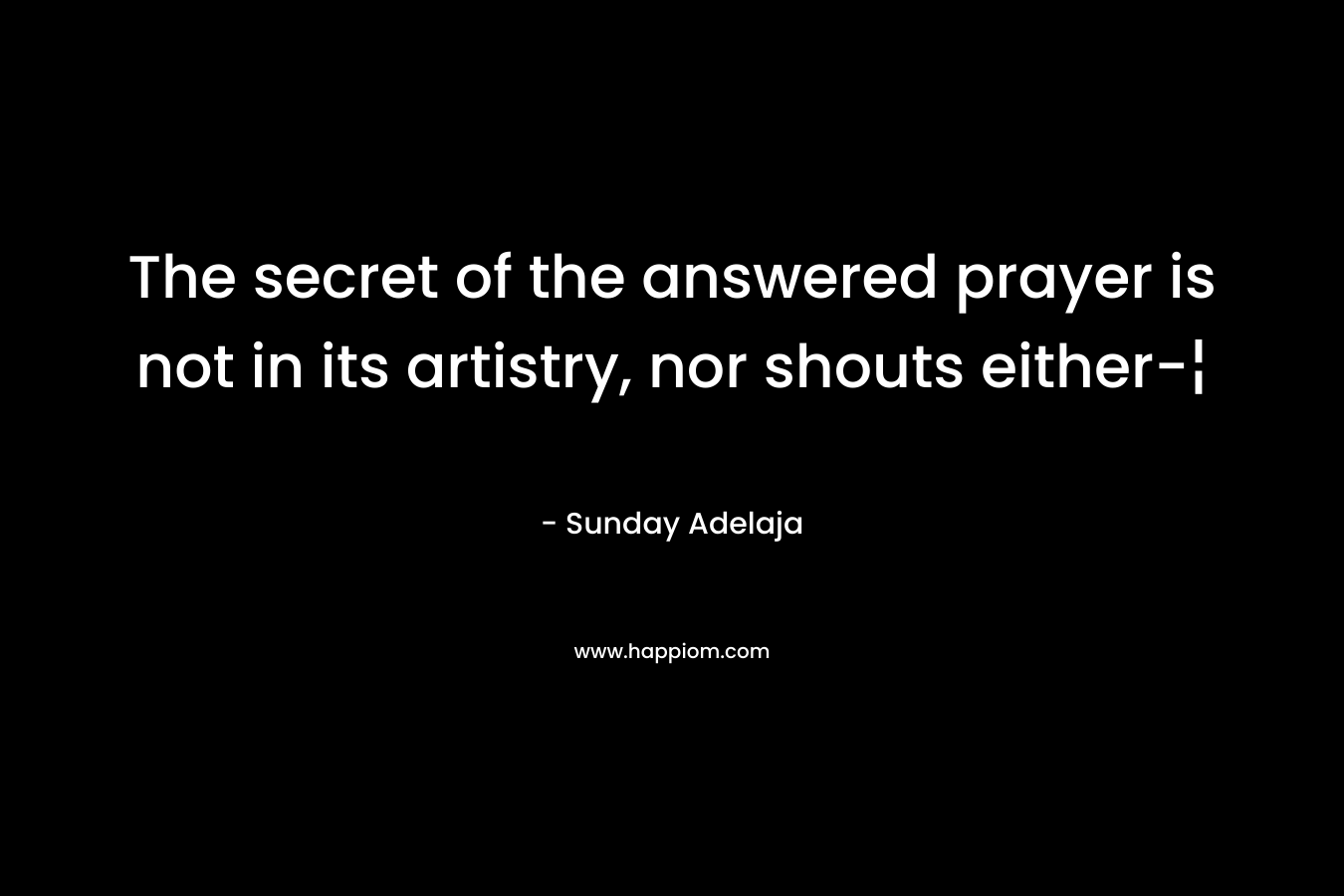 The secret of the answered prayer is not in its artistry, nor shouts either-¦ – Sunday Adelaja