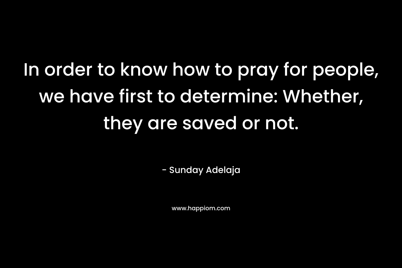 In order to know how to pray for people, we have first to determine: Whether, they are saved or not.