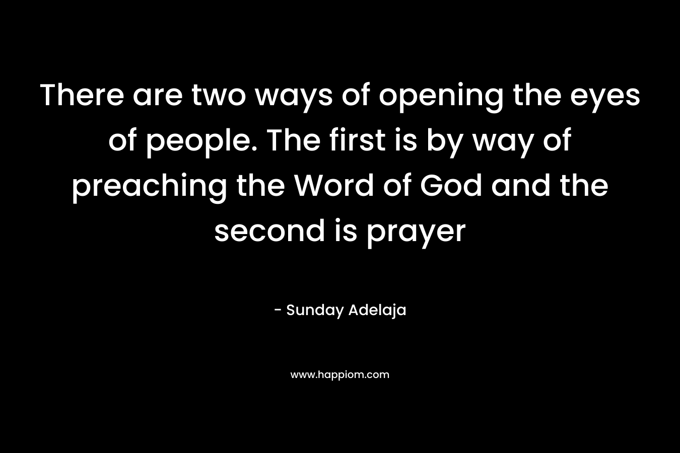 There are two ways of opening the eyes of people. The first is by way of preaching the Word of God and the second is prayer