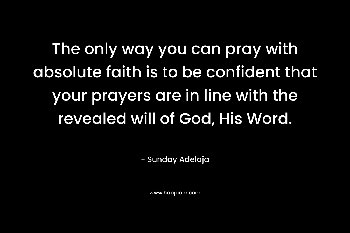 The only way you can pray with absolute faith is to be confident that your prayers are in line with the revealed will of God, His Word.