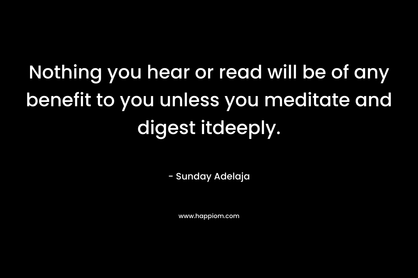 Nothing you hear or read will be of any benefit to you unless you meditate and digest itdeeply.