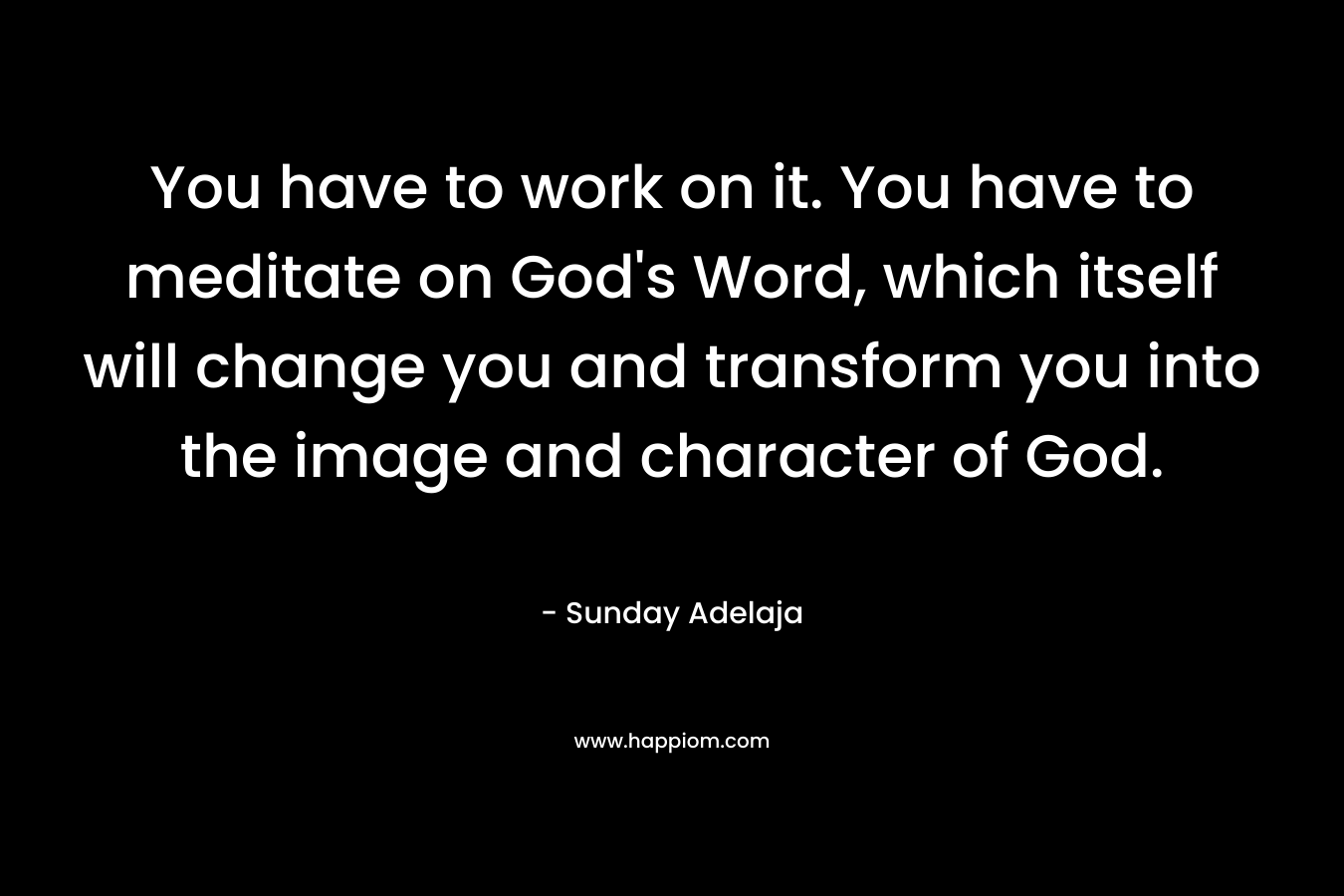 You have to work on it. You have to meditate on God's Word, which itself will change you and transform you into the image and character of God.