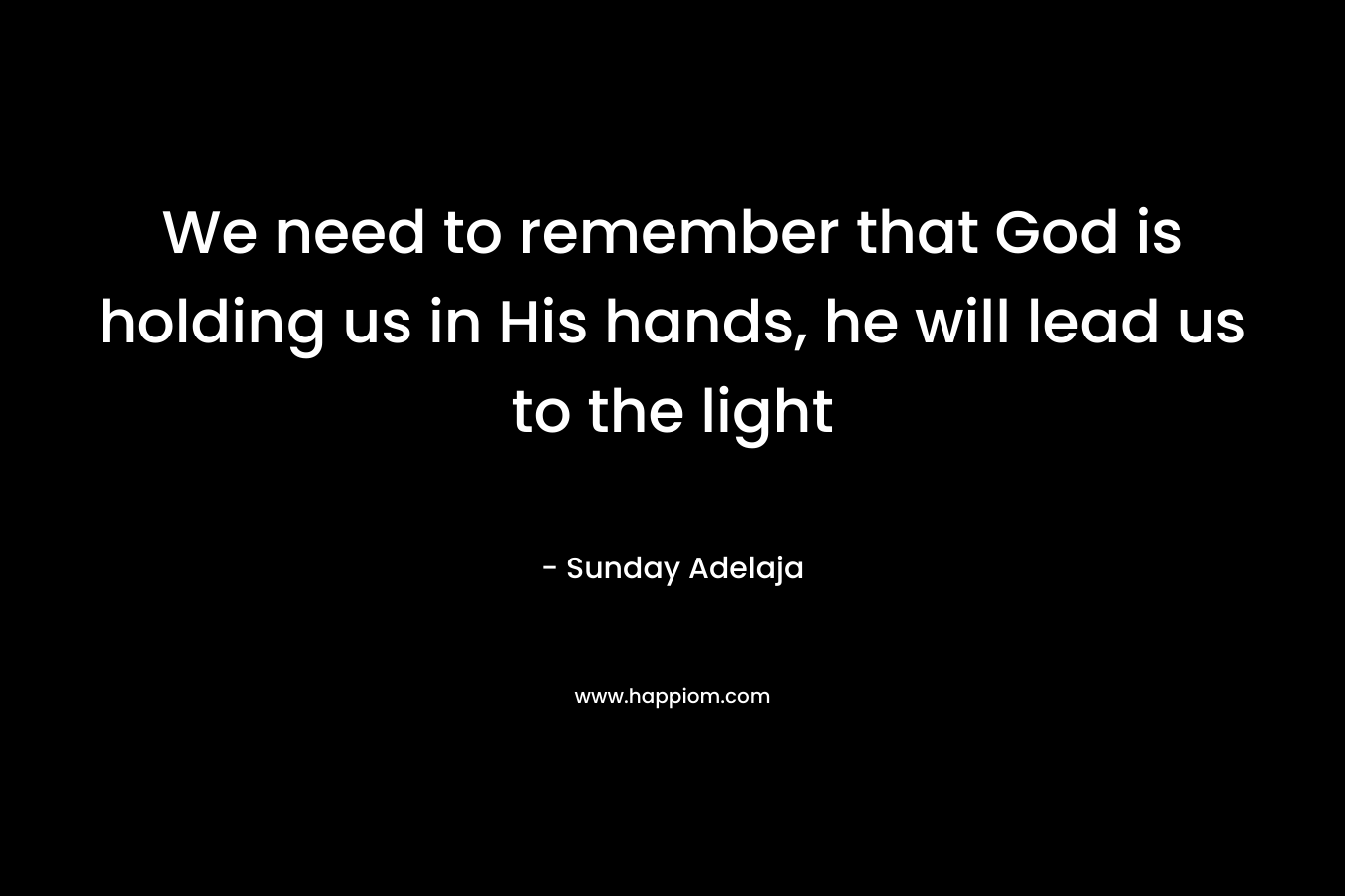 We need to remember that God is holding us in His hands, he will lead us to the light