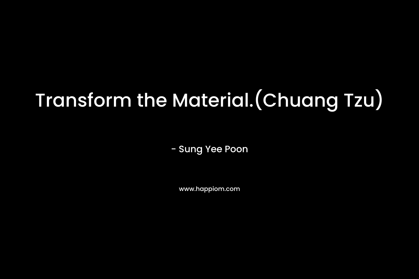 Transform the Material.(Chuang Tzu) – Sung Yee Poon