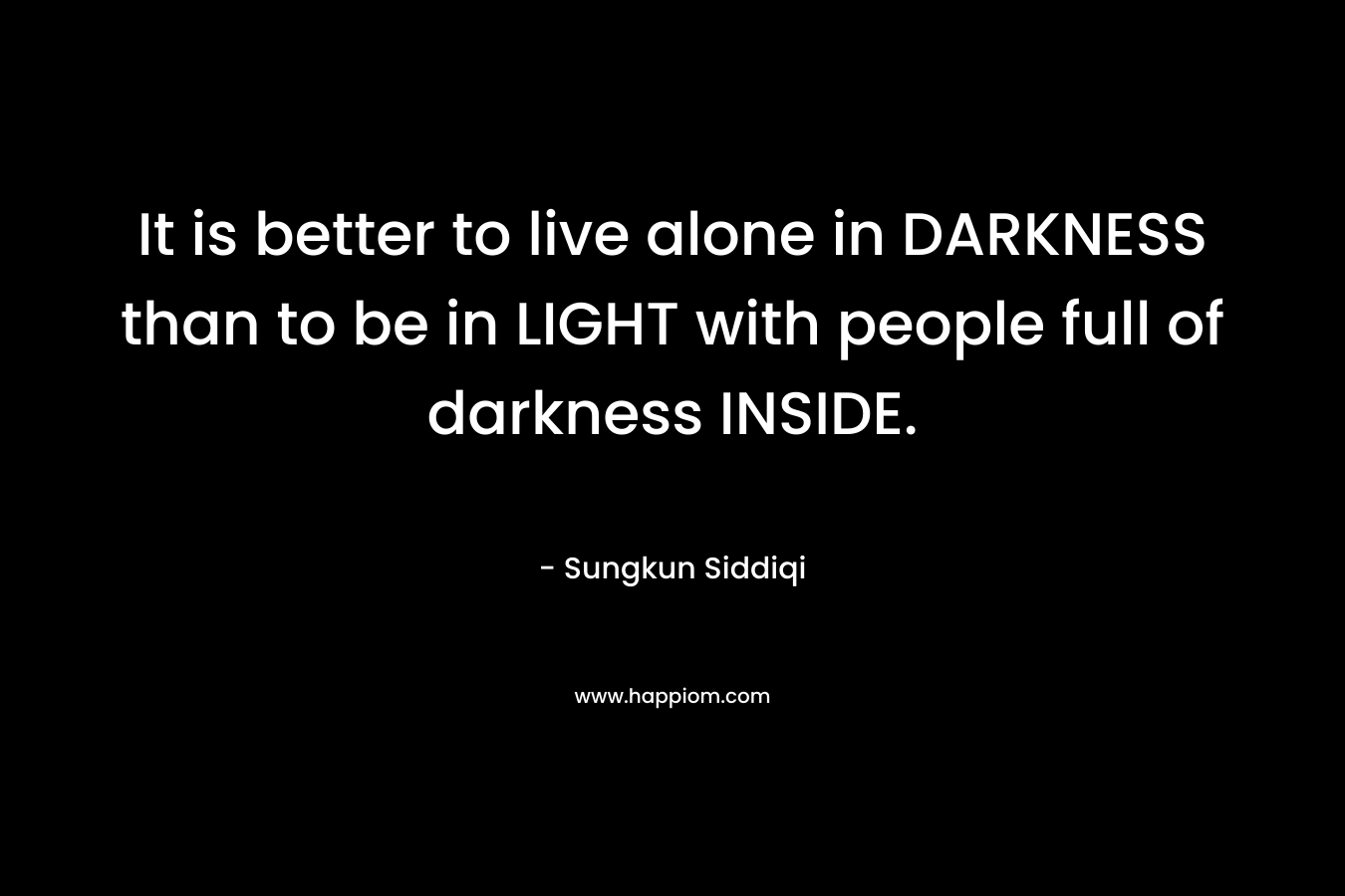 It is better to live alone in DARKNESS than to be in LIGHT with people full of darkness INSIDE.