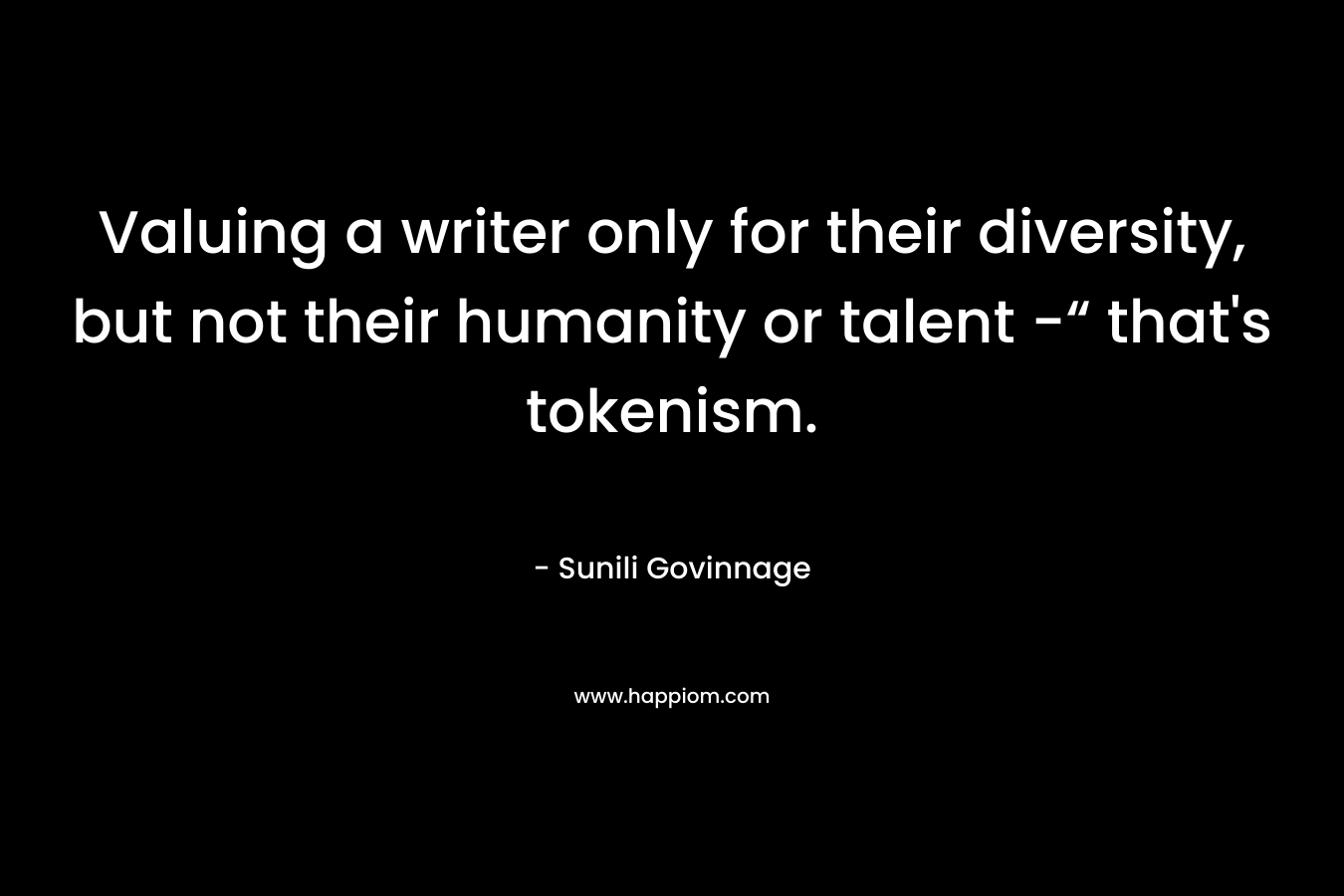 Valuing a writer only for their diversity, but not their humanity or talent -“ that’s tokenism. – Sunili Govinnage