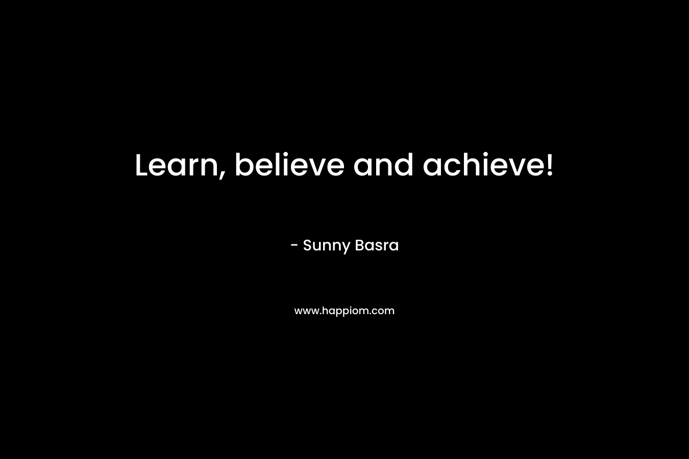 Learn, believe and achieve! – Sunny Basra
