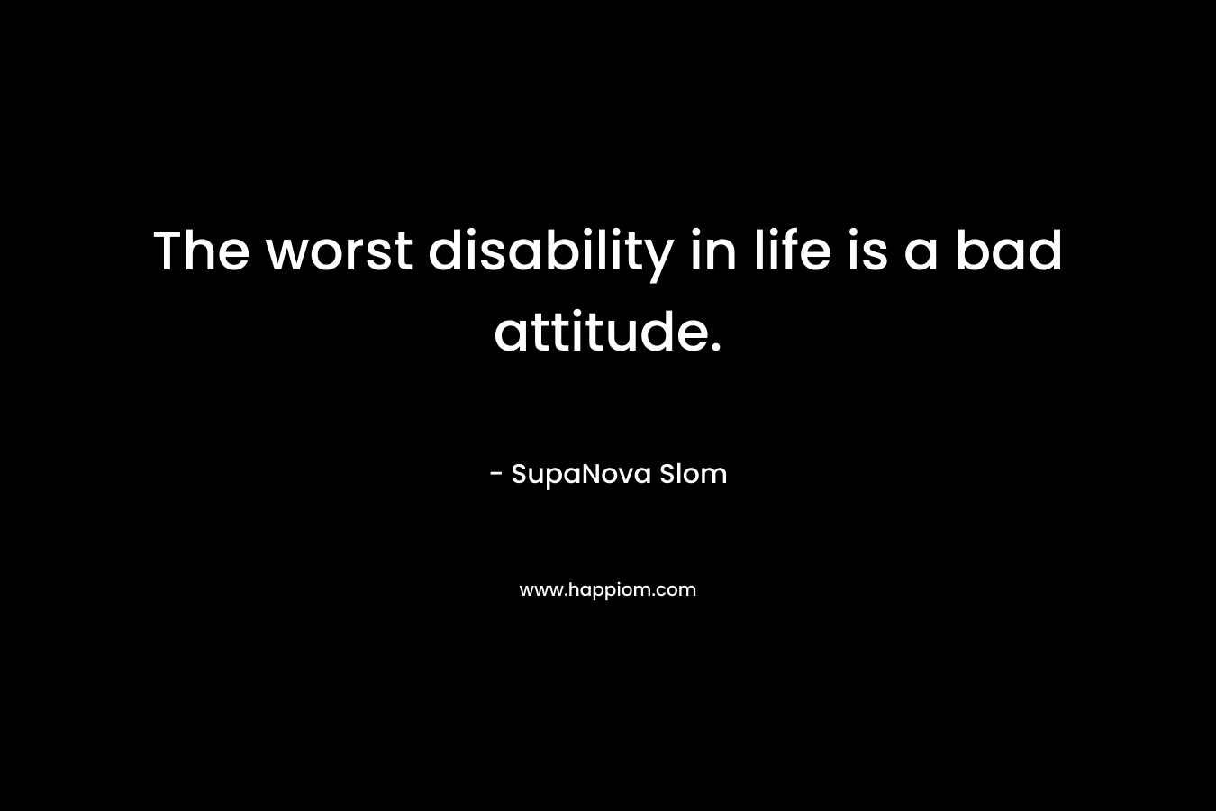 The worst disability in life is a bad attitude. – SupaNova Slom