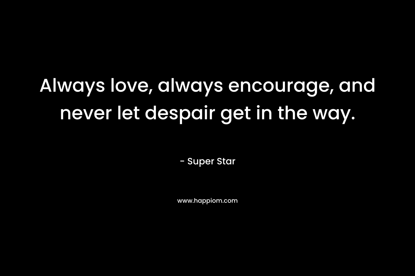 Always love, always encourage, and never let despair get in the way. – Super Star