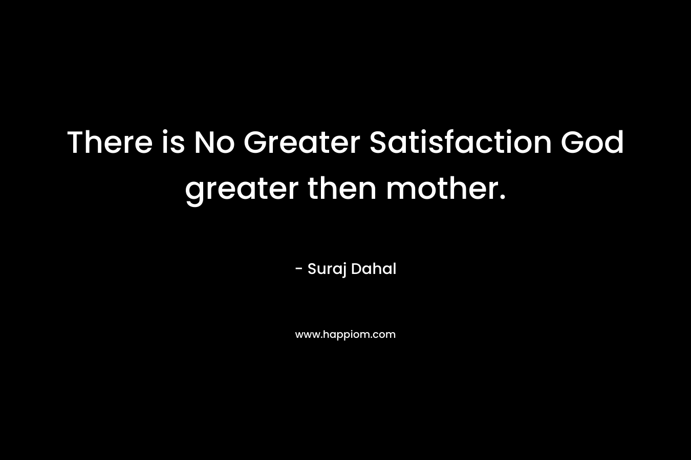 There is No Greater Satisfaction God greater then mother. – Suraj Dahal