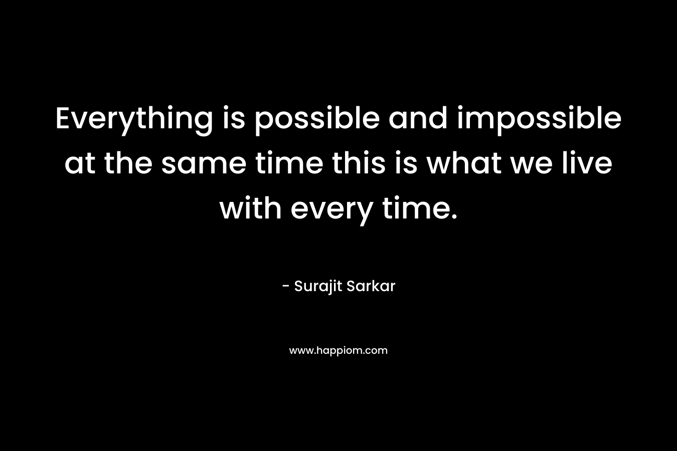 Everything is possible and impossible at the same time this is what we live with every time.