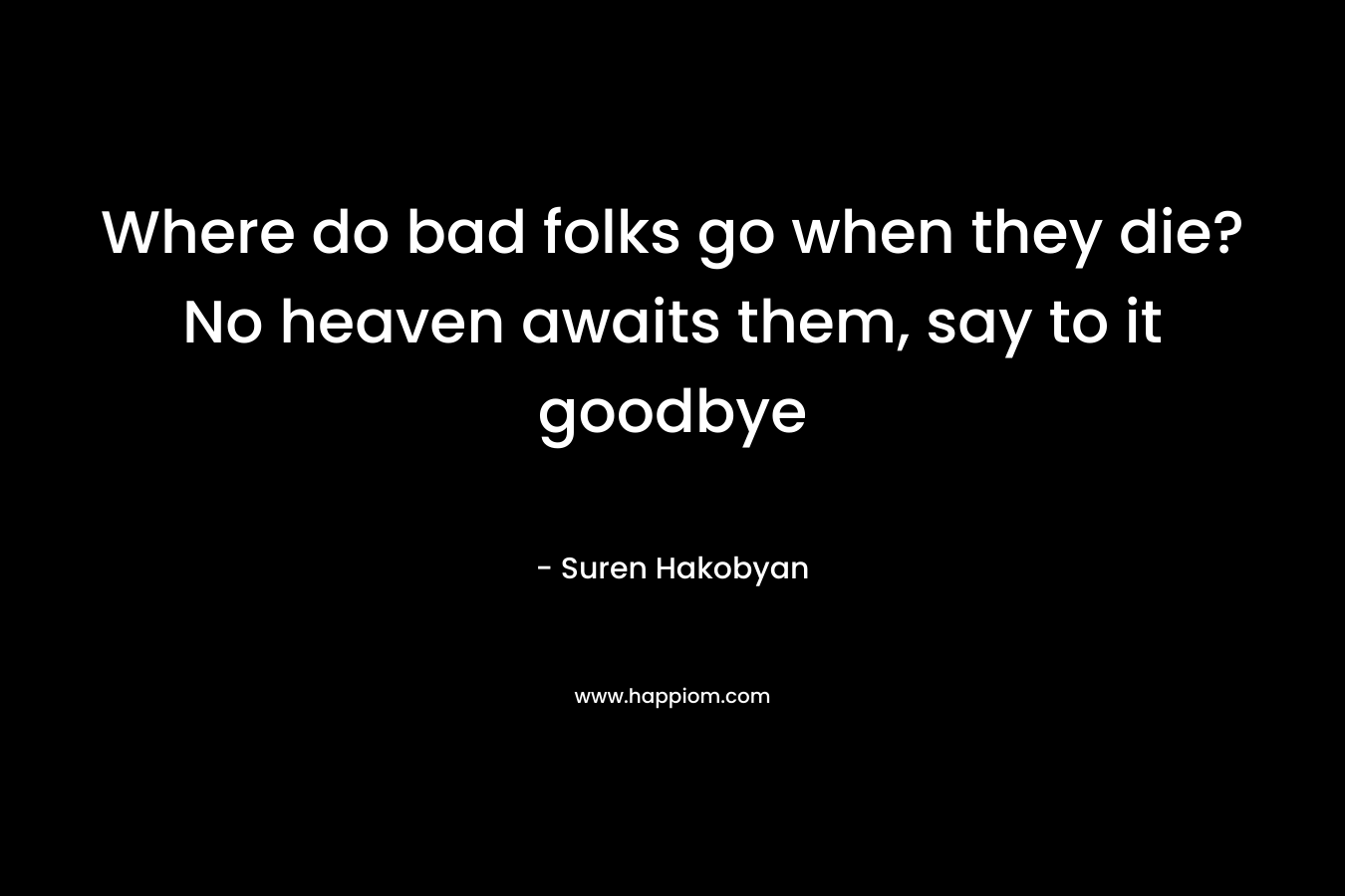 Where do bad folks go when they die? No heaven awaits them, say to it goodbye – Suren Hakobyan