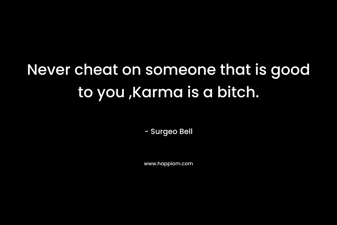 Never cheat on someone that is good to you ,Karma is a bitch. – Surgeo Bell