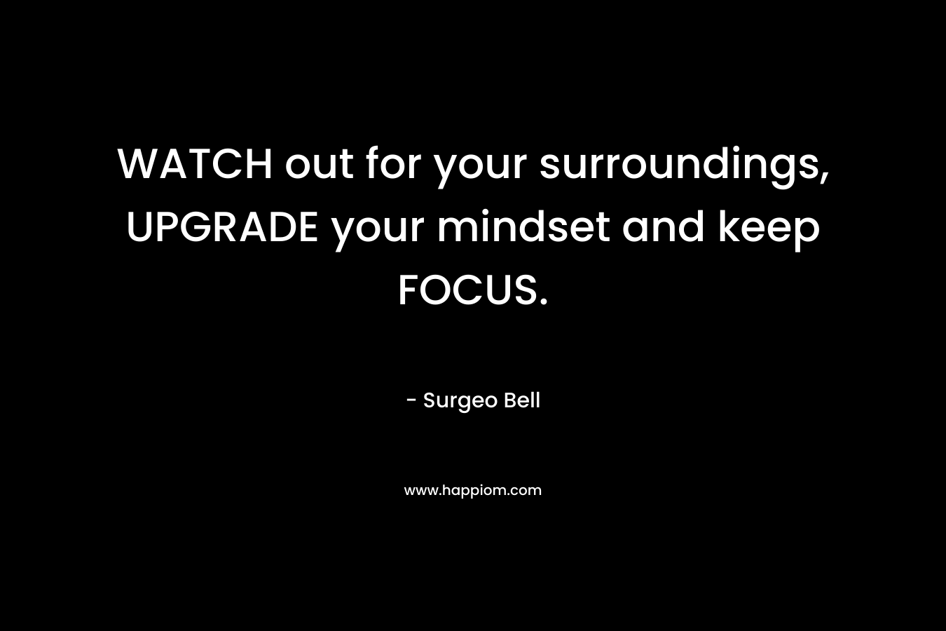 WATCH out for your surroundings, UPGRADE your mindset and keep FOCUS. – Surgeo Bell