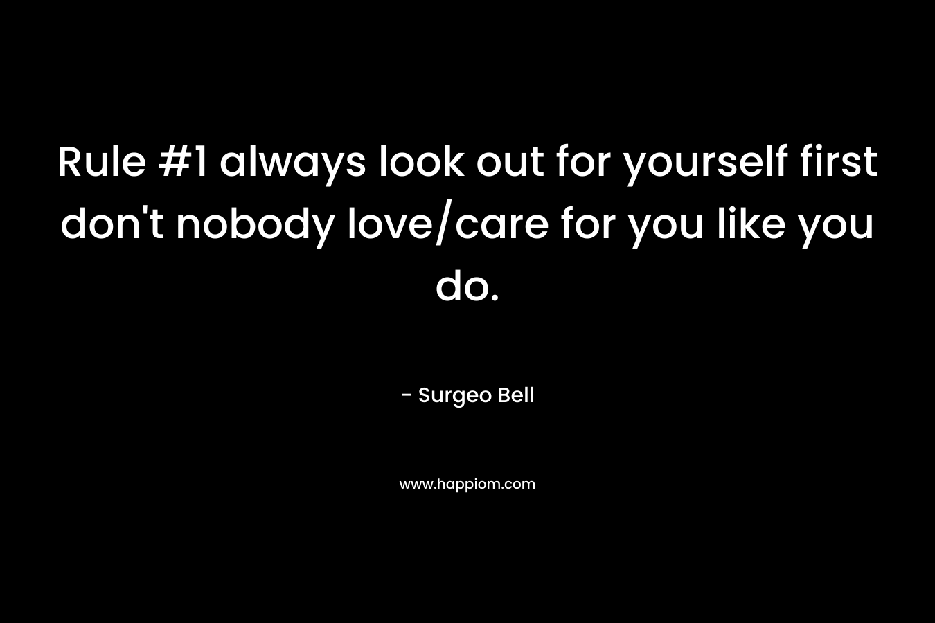 Rule #1 always look out for yourself first don’t nobody love/care for you like you do. – Surgeo Bell