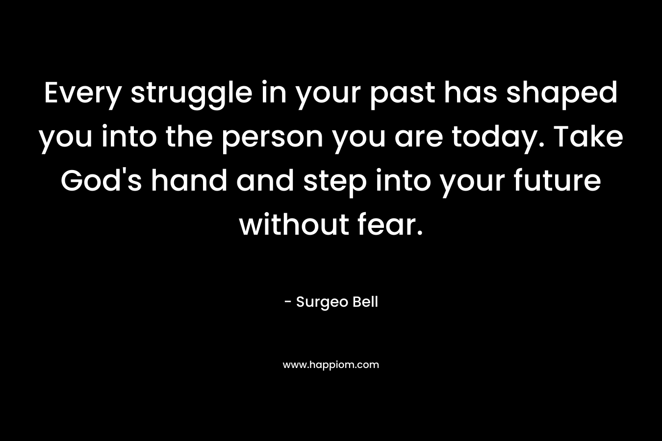 Every struggle in your past has shaped you into the person you are today. Take God’s hand and step into your future without fear. – Surgeo Bell