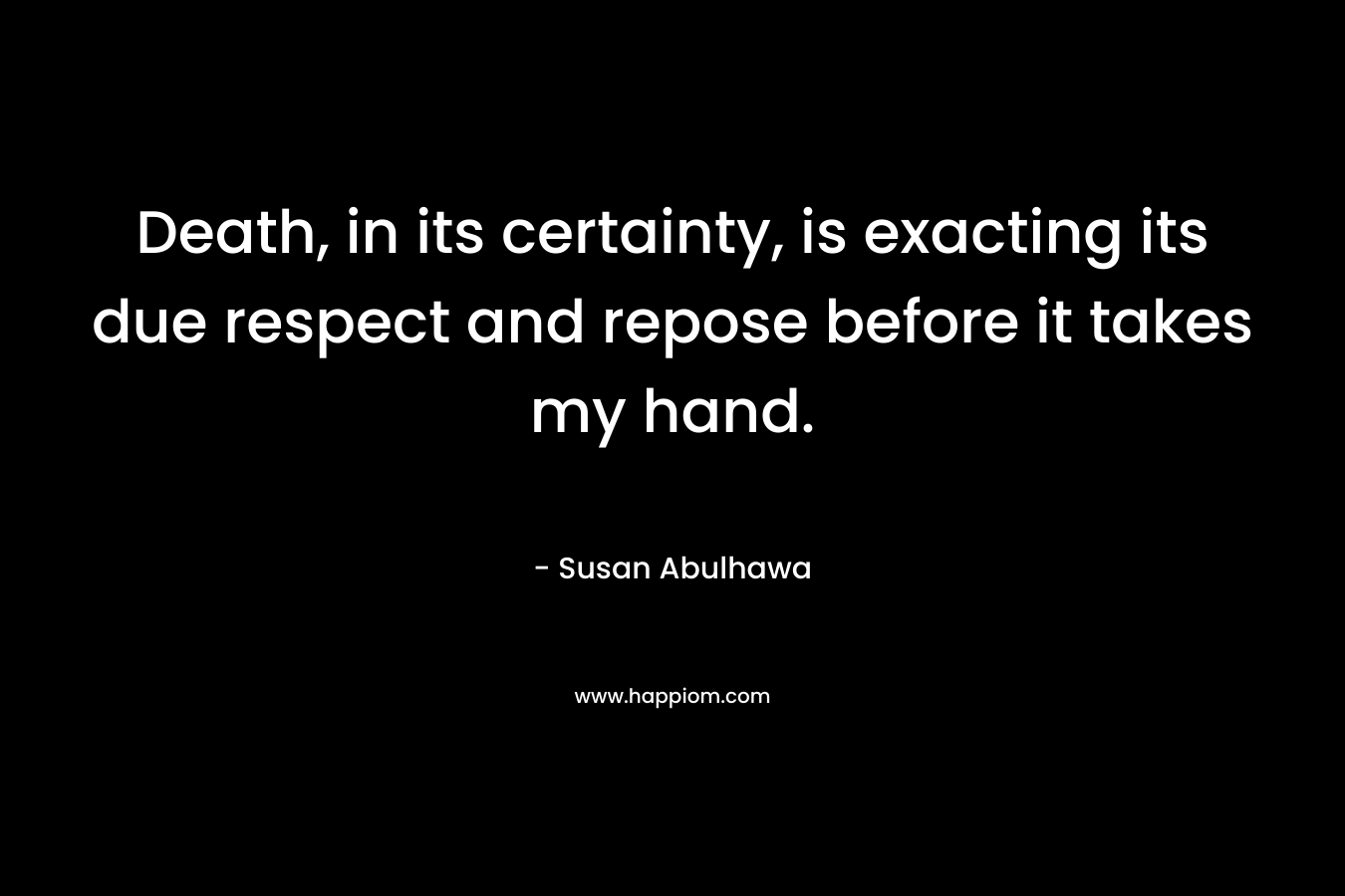 Death, in its certainty, is exacting its due respect and repose before it takes my hand.
