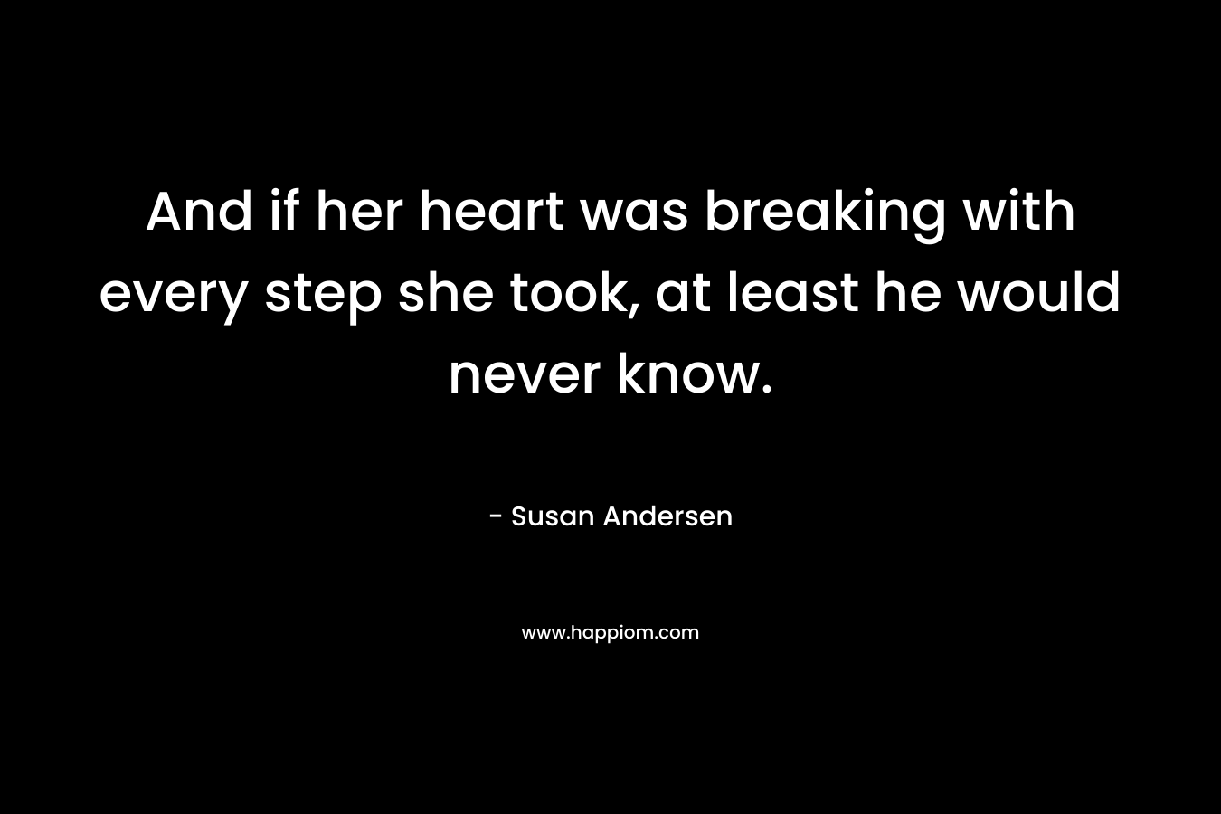 And if her heart was breaking with every step she took, at least he would never know. – Susan Andersen