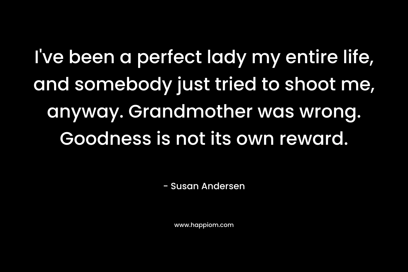 I've been a perfect lady my entire life, and somebody just tried to shoot me, anyway. Grandmother was wrong. Goodness is not its own reward.