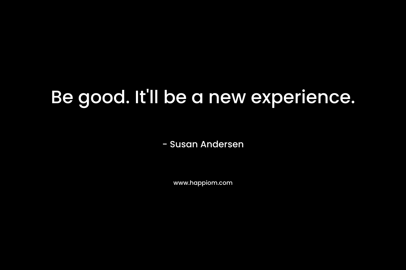 Be good. It’ll be a new experience. – Susan Andersen