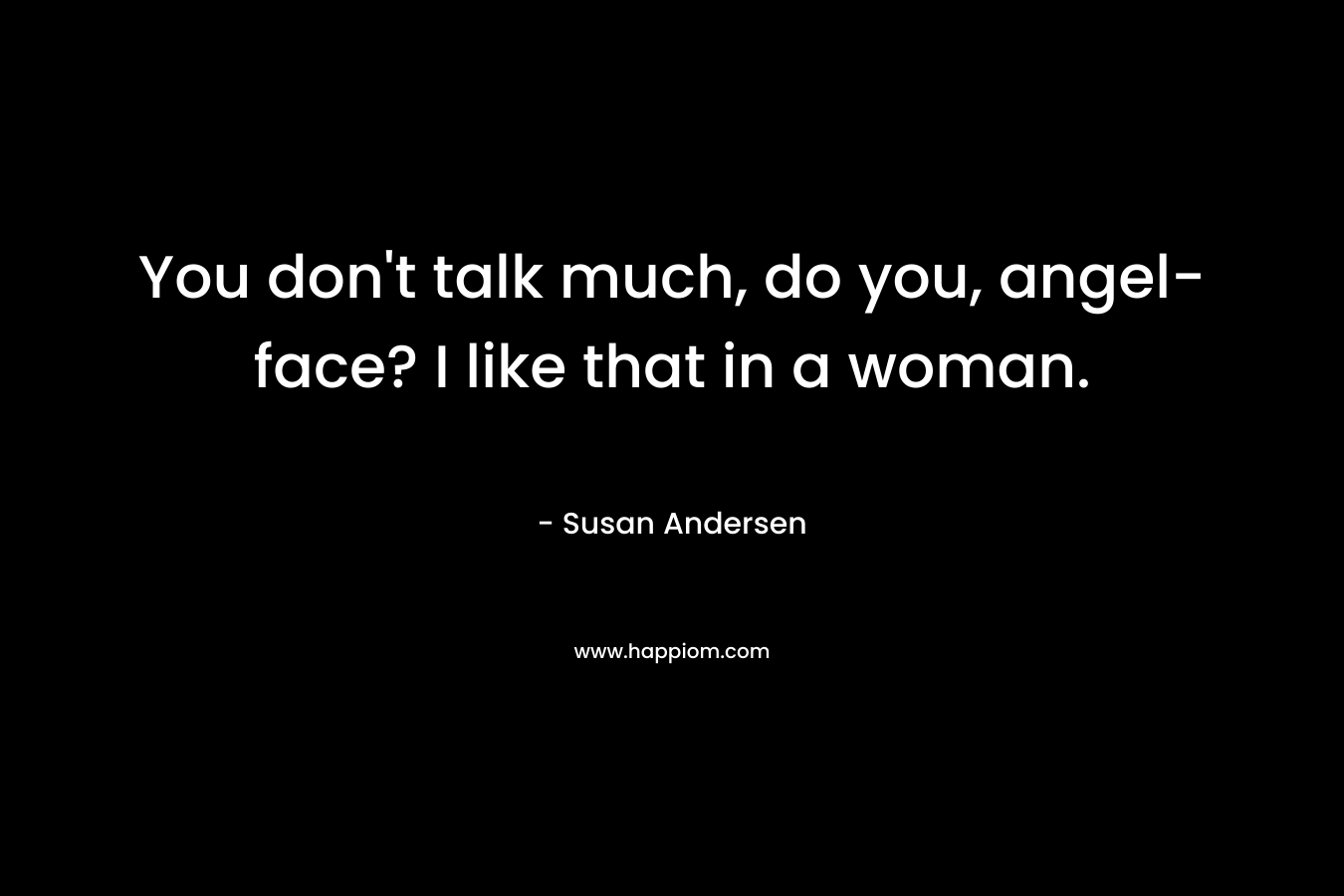 You don’t talk much, do you, angel-face? I like that in a woman. – Susan Andersen