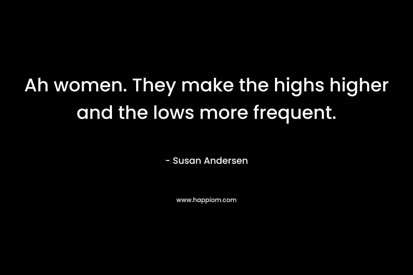 Ah women. They make the highs higher and the lows more frequent. – Susan Andersen