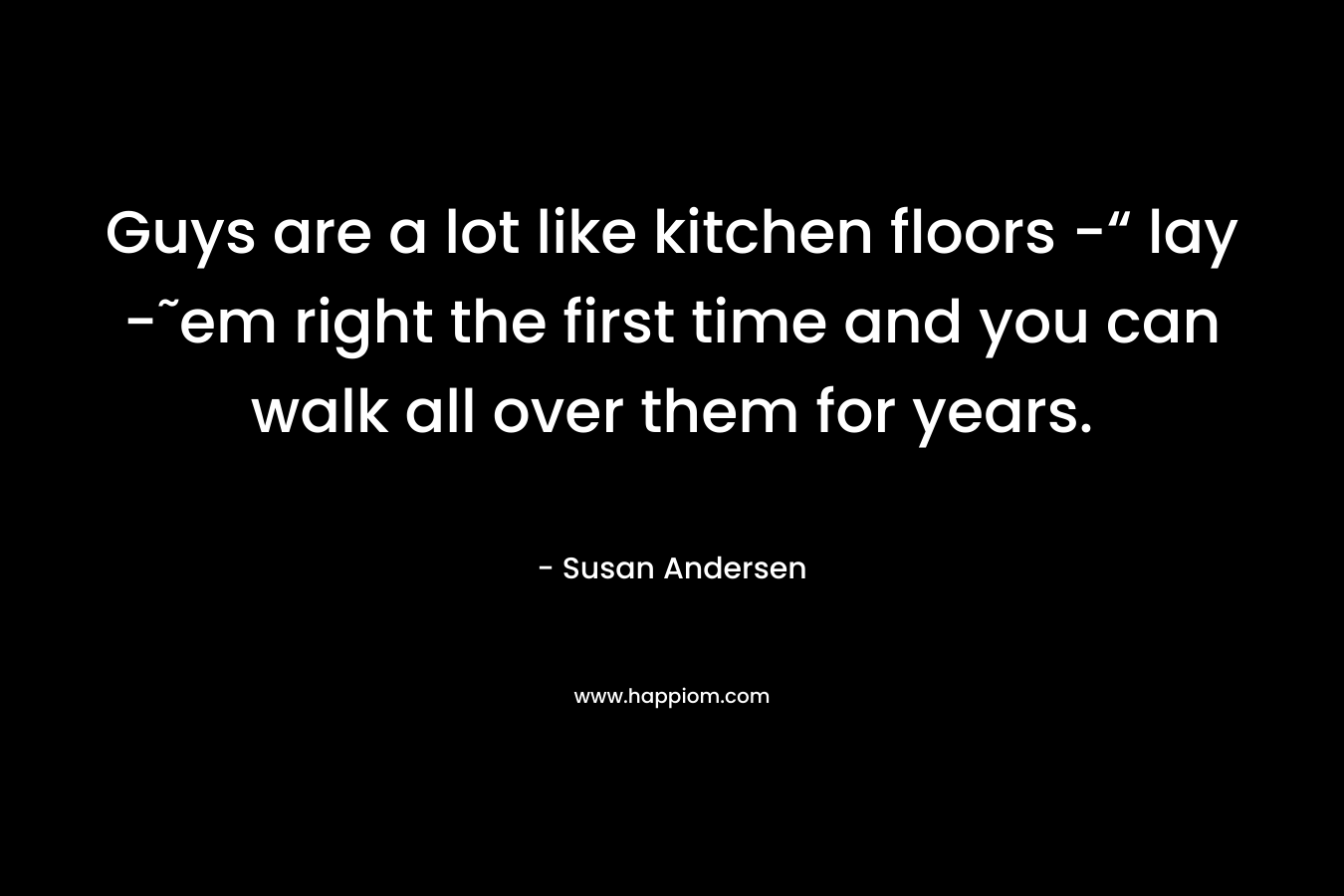 Guys are a lot like kitchen floors -“ lay -˜em right the first time and you can walk all over them for years. – Susan Andersen