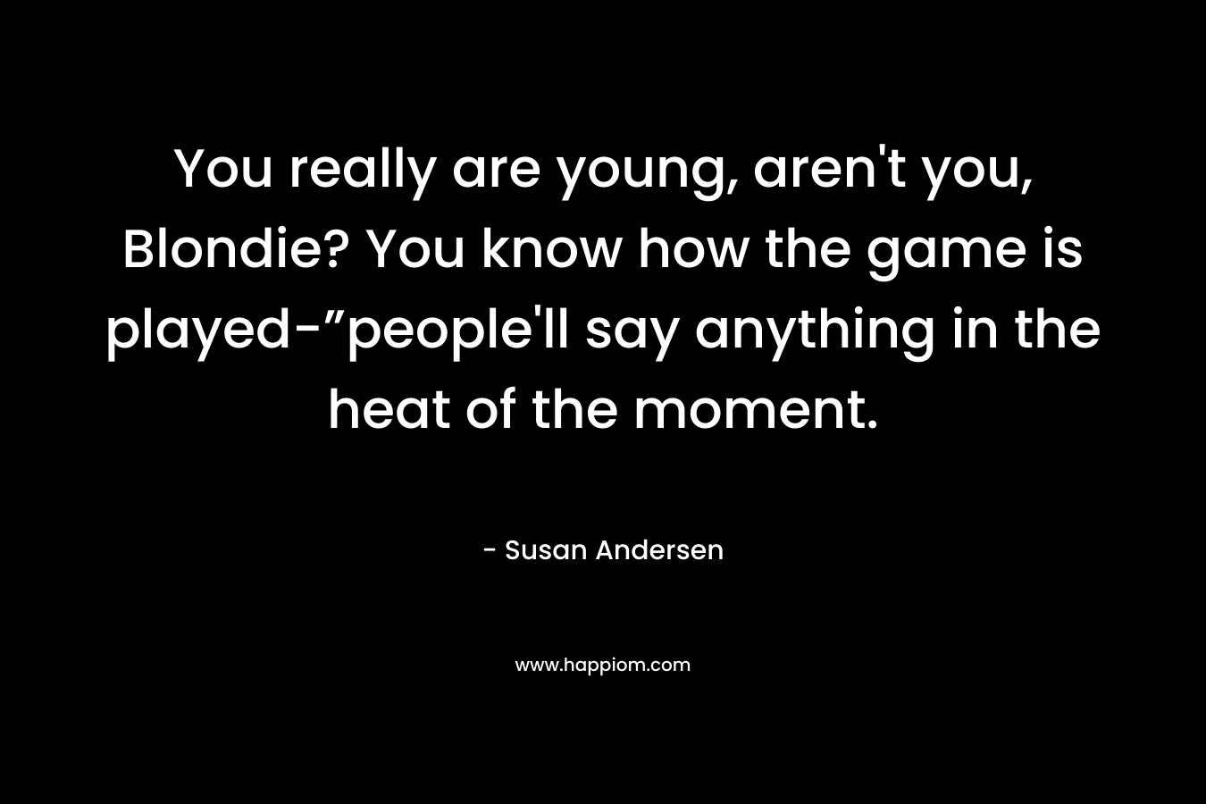 You really are young, aren’t you, Blondie? You know how the game is played-”people’ll say anything in the heat of the moment. – Susan Andersen